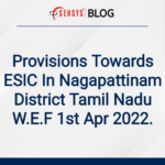 Provisions Towards ESIC In Nagapattinam District Tamil Nadu W.E.F 1st Apr 2022.