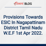 Provisions Towards ESIC In Nagapattinam District Tamil Nadu W.E.F 1st Apr 2022.